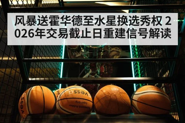 风暴送霍华德至水星换选秀权 2026年交易截止日重建信号解读