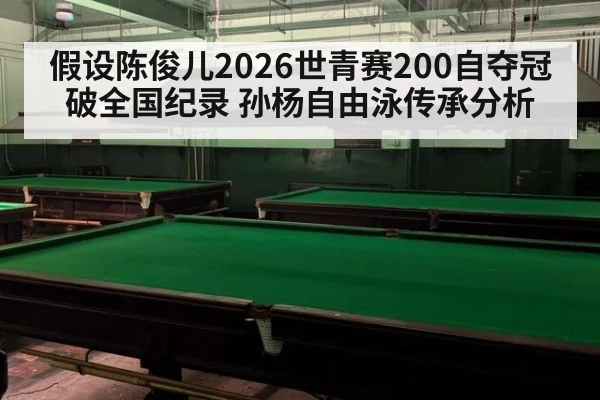 假设陈俊儿2026世青赛200自夺冠破全国纪录 孙杨自由泳传承分析