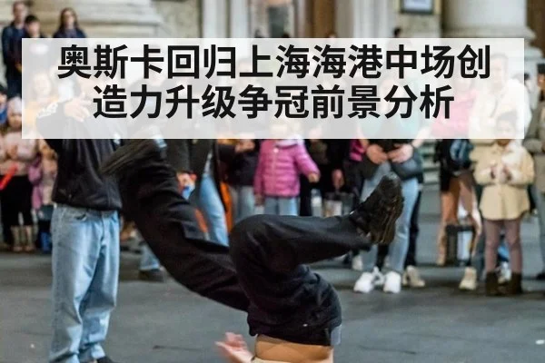 奥斯卡回归上海海港中场创造力升级争冠前景分析