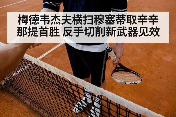 梅德韦杰夫横扫穆塞蒂取辛辛那提首胜 反手切削新武器见效