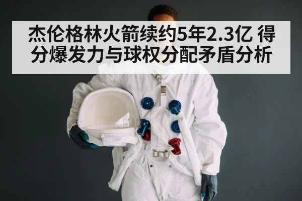 杰伦格林火箭续约5年2.3亿 得分爆发力与球权分配矛盾分析
