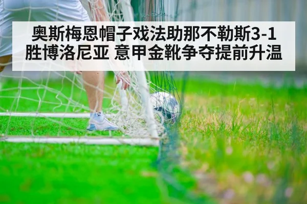 奥斯梅恩帽子戏法助那不勒斯3-1胜博洛尼亚 意甲金靴争夺提前升温