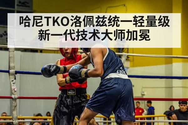 哈尼TKO洛佩兹统一轻量级 新一代技术大师加冕