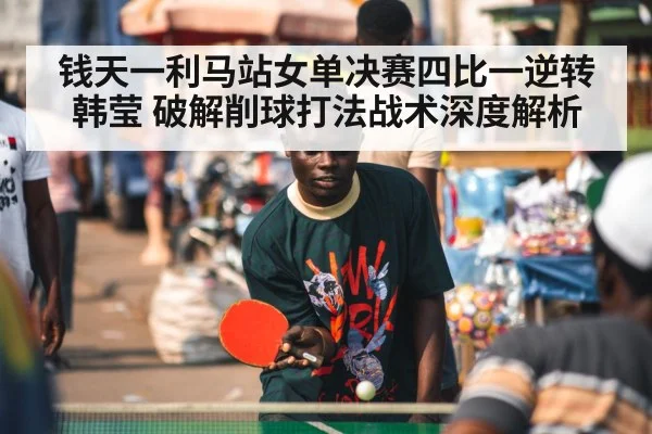 钱天一利马站女单决赛四比一逆转韩莹 破解削球打法战术深度解析