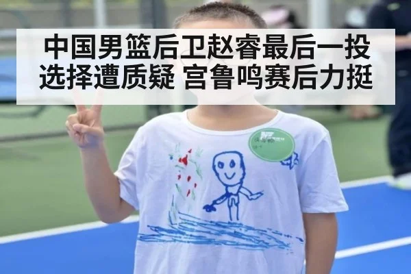中国男篮后卫赵睿最后一投选择遭质疑 宫鲁鸣赛后力挺